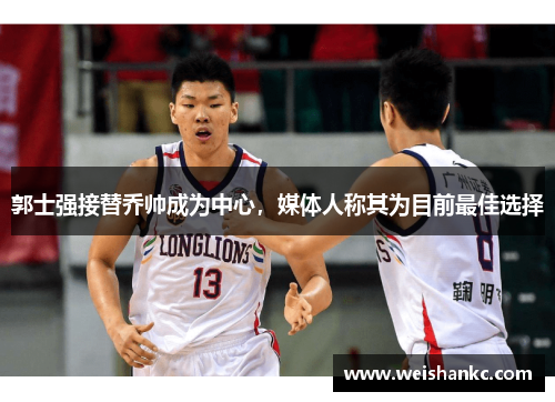 郭士强接替乔帅成为中心，媒体人称其为目前最佳选择