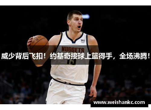 威少背后飞扣！约基奇接球上篮得手，全场沸腾！