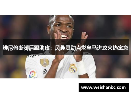 维尼修斯脚后跟助攻：风趣灵动点燃皇马进攻火热寓意